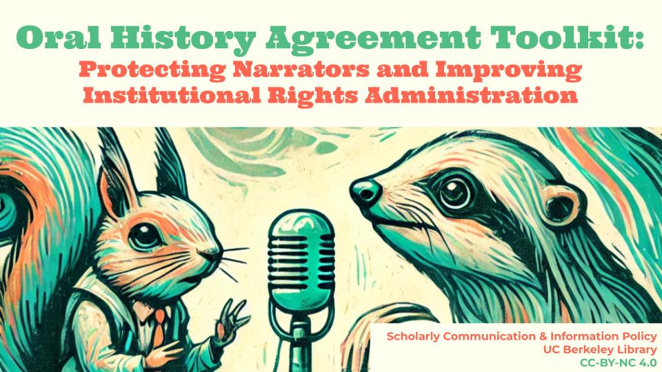 A digitally illustrated image features a squirrel wearing a vest and tie on the left and a badger on the right, both appearing to be engaged in conversation in front of an old-fashioned microphone. The background has swirling abstract patterns in shades of blue and green. The title text at the top reads, "Oral History Agreement Toolkit: Protecting Narrators and Improving Institutional Rights Administration," with "Oral History Agreement Toolkit:" in green and the subtitle in red. A footer in the bottom right corner states, "Scholarly Communication & Information Policy, UC Berkeley Library, CC-BY-NC 4.0," in red and green text on a cream-colored background.